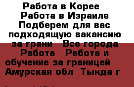  Работа в Корее I Работа в Израиле Подберем для вас подходящую вакансию за грани - Все города Работа » Работа и обучение за границей   . Амурская обл.,Тында г.